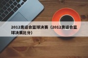 2012奥运会篮球决赛（2012奥运会篮球决赛比分）
