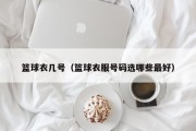 篮球衣几号（篮球衣服号码选哪些最好）