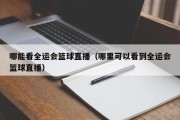 哪能看全运会篮球直播（哪里可以看到全运会篮球直播）