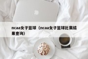 ncaa女子篮球（ncaa女子篮球比赛结果查询）