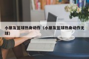小朋友篮球热身动作（小朋友篮球热身动作无球）