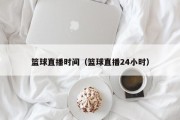 篮球直播时间（篮球直播24小时）