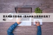 意大利本次世界杯（意大利本次世界杯出局了吗）