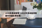 2016年奥运篮球（2016年奥运篮球美国对中国比赛结果）