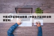 中国女子篮球职业联赛（中国女子篮球职业联赛官网）