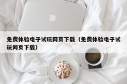 免费体验电子试玩网页下载（免费体验电子试玩网页下载）