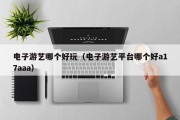 电子游艺哪个好玩（电子游艺平台哪个好a17aaa）