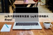 pg电子游戏哪里有直播（pg电子游戏最火的app）
