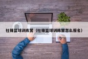 杜锋篮球训练营（杜锋篮球训练营怎么报名）