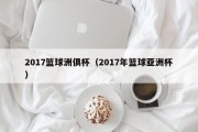 2017篮球洲俱杯（2017年篮球亚洲杯）