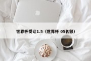 世界杯受让1.5（世界杯 05名额）