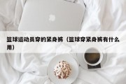 篮球运动员穿的紧身裤（篮球穿紧身裤有什么用）