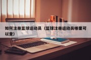如何注册篮球运动员（篮球注册运动员哪里可以查）