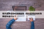 现代篮球运动的发展趋势（现代篮球运动的发展趋势是什么?）