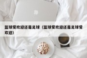 篮球受欢迎还是足球（篮球受欢迎还是足球受欢迎）