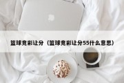 篮球竞彩让分（篮球竞彩让分55什么意思）