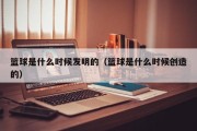 篮球是什么时候发明的（篮球是什么时候创造的）