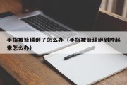 手指被篮球砸了怎么办（手指被篮球砸到肿起来怎么办）