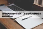 篮球运动员健身房训练（篮球运动员健身房训练哪些肌肉）