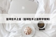 篮球左手上篮（篮球左手上篮教学视频）