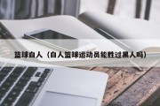 篮球白人（白人篮球运动员能胜过黑人吗）