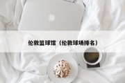 伦敦篮球馆（伦敦球场排名）