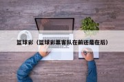 篮球彩（篮球彩票客队在前还是在后）