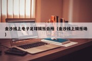 金沙线上电子足球娱乐会所（金沙线上娱乐场）