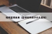 培养篮球未来（篮球培养孩子什么目标）