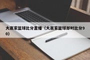 大赢家篮球比分直播（大赢家篮球即时比分90）