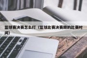 篮球赛决赛怎么打（篮球比赛决赛期的比赛时间）