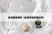 篮球服结婚照（篮球风格的婚纱照）
