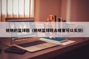姚明的篮球鞋（姚明篮球鞋去哪里可以买到）