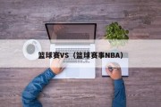篮球赛VS（篮球赛事NBA）