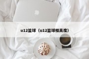 u12篮球（u12篮球框高度）