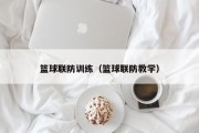 篮球联防训练（篮球联防教学）