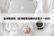 篮球鞋鞋码（篮球鞋鞋码刚好还是大一点好）