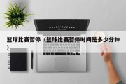 篮球比赛暂停（篮球比赛暂停时间是多少分钟）