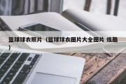 篮球球衣照片（篮球球衣图片大全图片 炫酷）