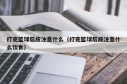 打完篮球后应注意什么（打完篮球后应注意什么饮食）