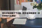 男生穿篮球裤丁丁凸起（男生篮球裤里穿一条长裤是什么搭配）
