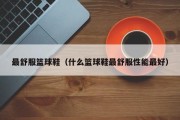 最舒服篮球鞋（什么篮球鞋最舒服性能最好）