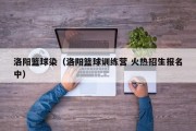 洛阳篮球染（洛阳篮球训练营 火热招生报名中）