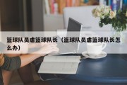 篮球队员虐篮球队长（篮球队员虐篮球队长怎么办）
