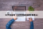 30岁练篮球（30岁开始练篮球 有用么）