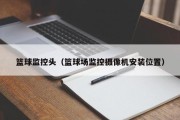 篮球监控头（篮球场监控摄像机安装位置）