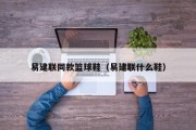 易建联同款篮球鞋（易建联什么鞋）