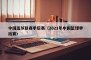 中国篮球联赛季后赛（2021年中国篮球季后赛）