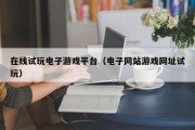 在线试玩电子游戏平台（电子网站游戏网址试玩）