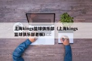 上海kings篮球俱乐部（上海kings篮球俱乐部老板）